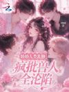 娇娇人类乱撩,疯批兽人全沦陷