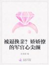 被逼换亲?娇娇撩的军官心尖颤
